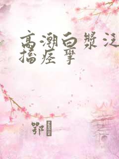 高潮白浆泛滥抽搐痉挛