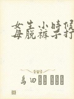 女生小时候被父母脱裤子打屁股