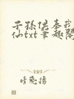 子孙供奉我成真仙txt笔趣阁