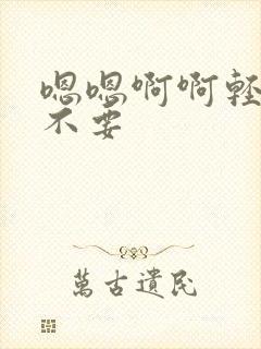 嗯嗯啊啊轻点嗯不要