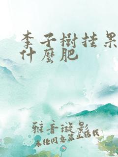 李子树挂果后施什么肥