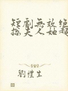 短剧无效绝嗣顾总夫人她超能生