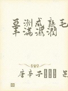 亚洲成熟毛茸茸丰满湿润