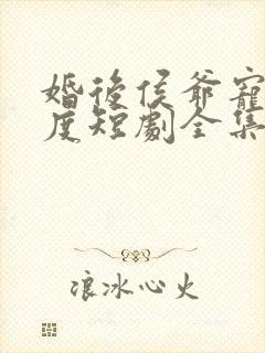 婚后侯爷宠妻无度短剧全集免费观看