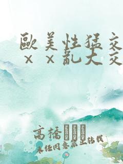欧美性猛交ⅹⅹⅹⅹ乱大交
