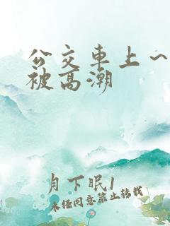 公交车上～嗯啊被高潮