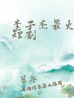 李子杰最火十部短剧