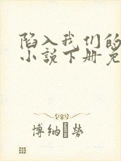 陷入我们的热恋小说下册免费阅读