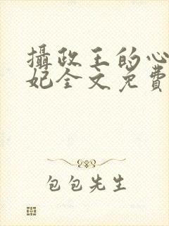摄政王的心尖宠妃全文免费阅读