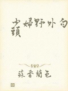 少妇野外勾引老头