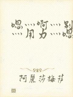 嗯灬啊灬别停啊灬用力灬嗯