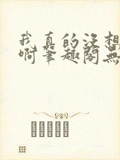 我真的没想重生啊笔趣阁无弹窗