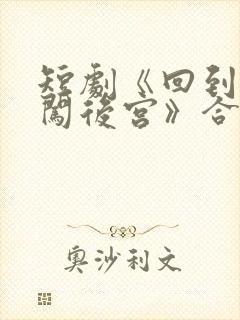 短剧《回到古代闯后宫》合集