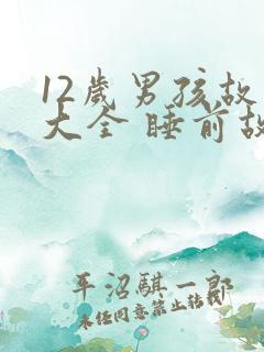 12岁男孩故事大全 睡前故事