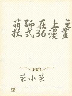 萌师在上免费下拉式36漫画