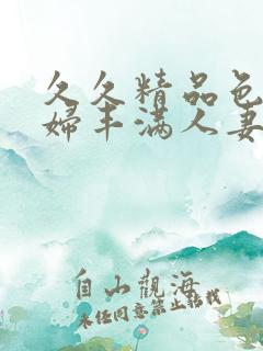 久久精品色妇熟妇丰满人妻3p