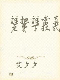 谁把谁当真漫画免费下拉式阅读