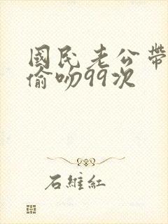 国民老公带回家偷吻99次