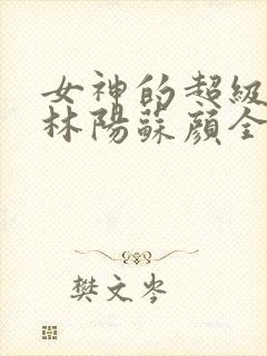女神的超级赘婿林阳苏颜全文免费阅读
