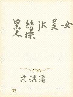 黑丝jk美女被人操