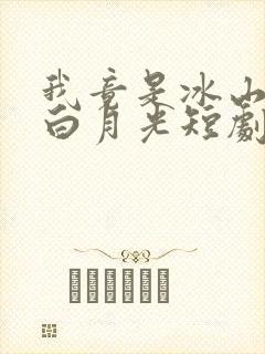 我竟是冰山总裁白月光短剧免费观看下载