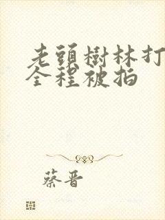 老头树林打野战全程被拍