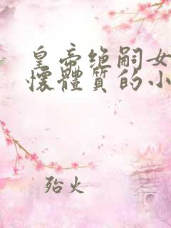 皇帝绝嗣女主易怀体质的小说