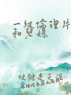 一级伦理片公公和儿媳