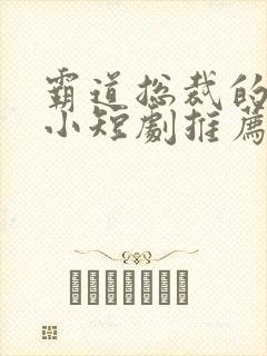 霸道总裁的甜宠小短剧推荐