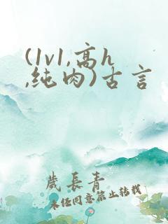 (1v1,高h,纯肉)古言