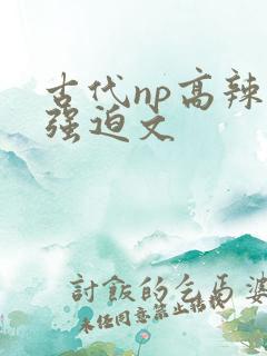 古代np高辣h强迫文