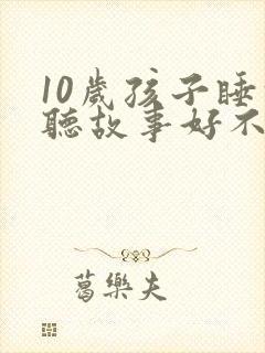 10岁孩子睡前听故事好不好