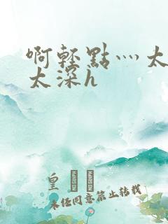 啊轻点灬太粗嗯太深h