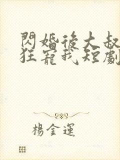 闪婚后大叔每天狂宠我短剧全集在线观看