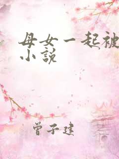 母女一起被调教小说