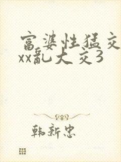富婆性猛交ⅹxxx乱大交3