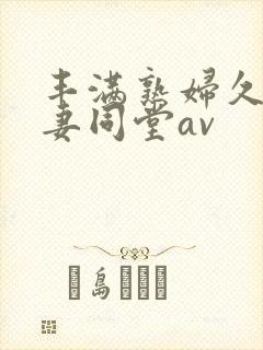 丰满熟妇久久人妻同堂av