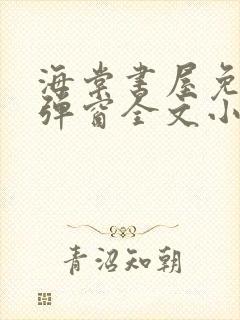 海棠书屋免费无弹窗全文小说