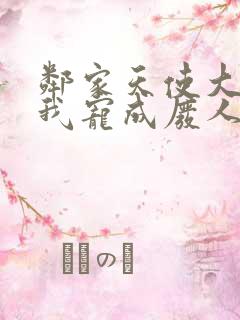 邻家天使大人把我宠成废人
