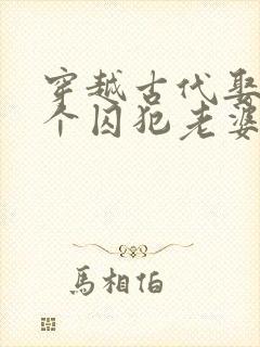 穿越古代娶了三个囚犯老婆的短剧