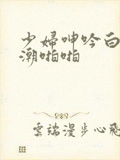 少妇呻吟白浆高潮啪啪