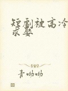 短剧被高冷学霸求娶