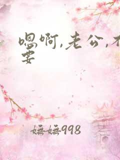 嗯啊,老公,不要