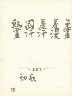 韩国羞羞免费漫画汗汗漫画
