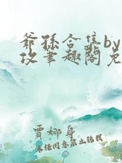 爷孙合集by美攻笔趣阁免费阅读