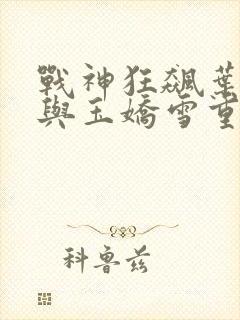 战神狂飙叶无缺与玉娇雪重逢