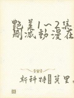 艳美1～2集无删减动漫在线