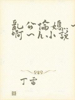 乱公伦媳..～啊～h小说