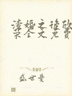 渣婚之后欣欣向荣全文免费阅读