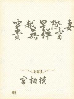 穿越星际妻荣夫贵 无弹窗